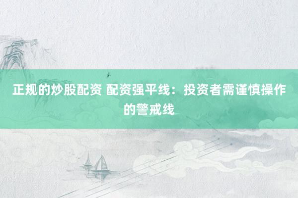 正規(guī)的炒股配資 配資強平線:投資者需謹(jǐn)慎操作的警戒線