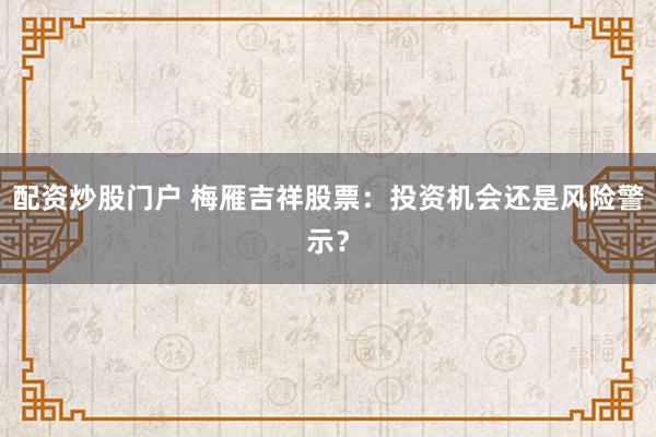 配資炒股門戶 梅雁吉祥股票：投資機會還是風險警示？