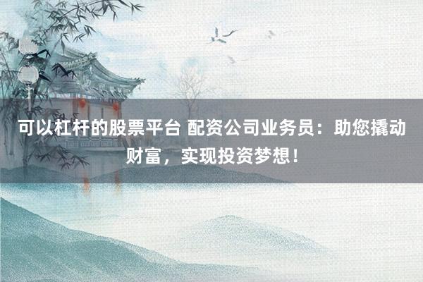 可以杠桿的股票平臺 配資公司業務員：助您撬動財富，實現投資夢想！