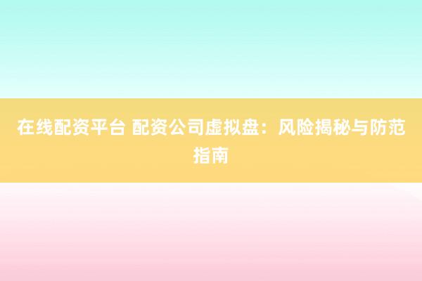 在線配資平臺 配資公司虛擬盤:風險揭秘與防范指南