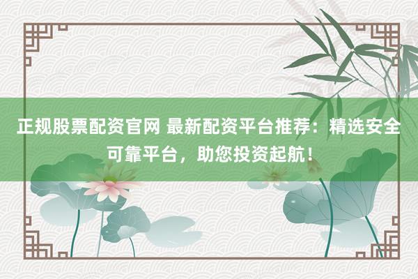 正規(guī)股票配資官網(wǎng) 最新配資平臺(tái)推薦:精選安全可靠平臺(tái),助您投資起航!