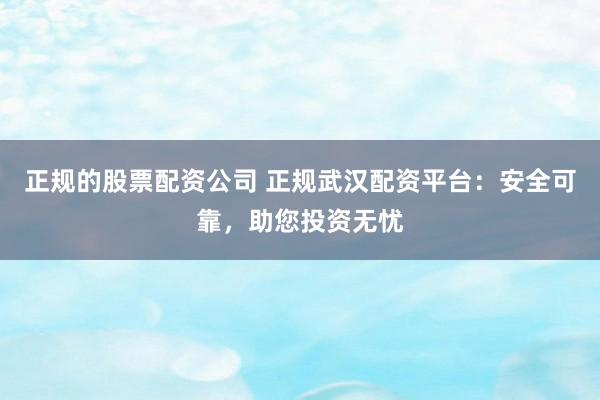 正規的股票配資公司 正規武漢配資平臺:安全可靠,助您投資無憂