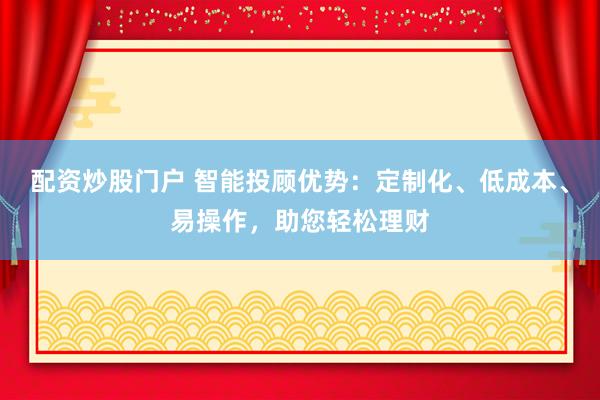 配資炒股門戶 智能投顧優勢：定制化、低成本、易操作，助您輕松理財