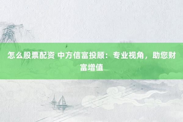 怎么股票配資 中方信富投顧:專業(yè)視角,助您財(cái)富增值
