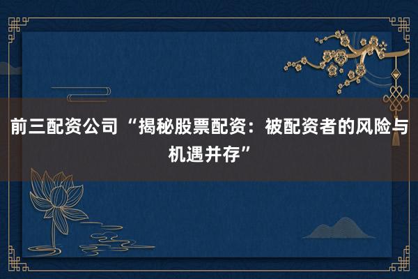 前三配資公司 “揭秘股票配資:被配資者的風險與機遇并存”