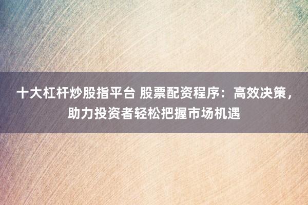 十大杠桿炒股指平臺 股票配資程序：高效決策，助力投資者輕松把握市場機遇