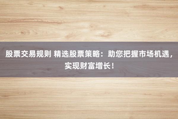 股票交易規則 精選股票策略：助您把握市場機遇，實現財富增長！