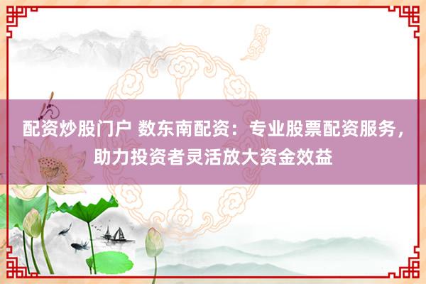 配資炒股門戶 數東南配資：專業股票配資服務，助力投資者靈活放大資金效益