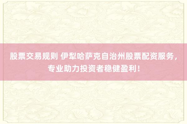 股票交易規則 伊犁哈薩克自治州股票配資服務，專業助力投資者穩健盈利！