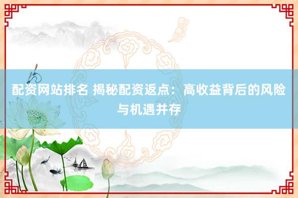 配資網(wǎng)站排名 揭秘配資返點：高收益背后的風(fēng)險與機(jī)遇并存