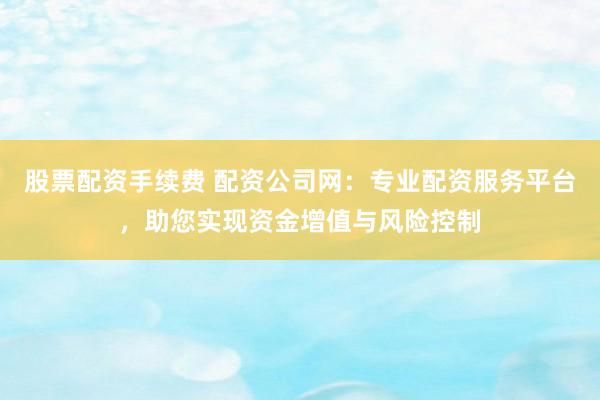 股票配資手續(xù)費 配資公司網(wǎng)：專業(yè)配資服務平臺，助您實現(xiàn)資金增值與風險控制