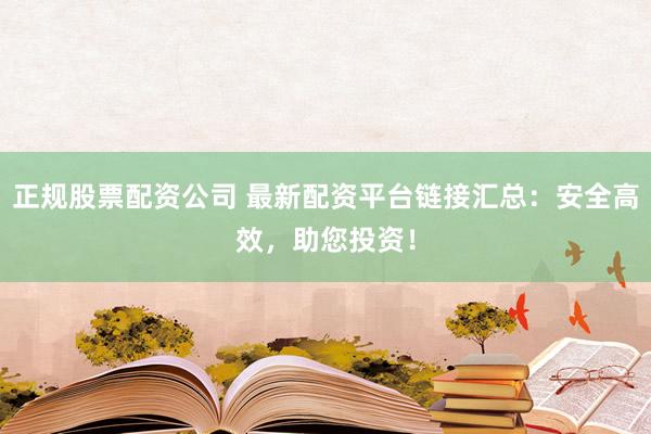 正規(guī)股票配資公司 最新配資平臺(tái)鏈接匯總：安全高效，助您投資！