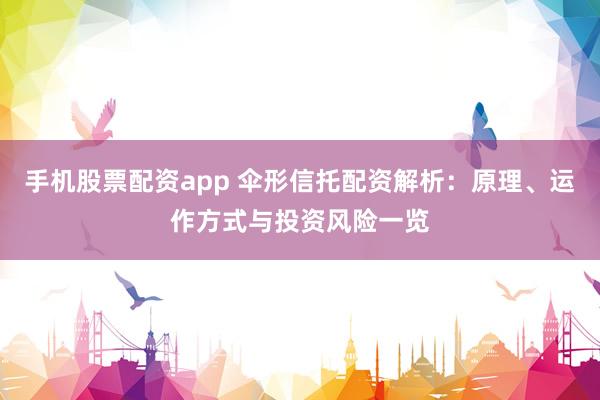 手機股票配資app 傘形信托配資解析:原理、運作方式與投資風險一覽
