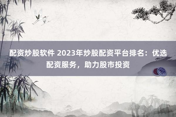配資炒股軟件 2023年炒股配資平臺排名：優選配資服務，助力股市投資