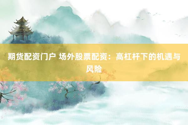 期貨配資門戶 場外股票配資：高杠桿下的機(jī)遇與風(fēng)險