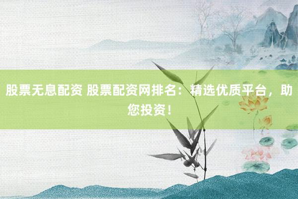股票無息配資 股票配資網排名：精選優質平臺，助您投資！