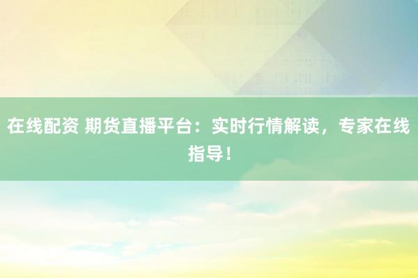 在線配資 期貨直播平臺:實時行情解讀,專家在線指導!