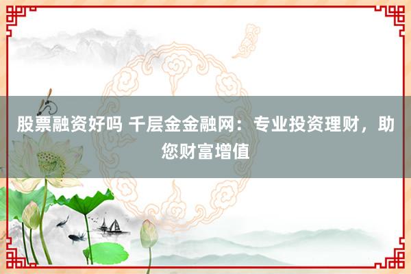 股票融資好嗎 千層金金融網：專業投資理財，助您財富增值
