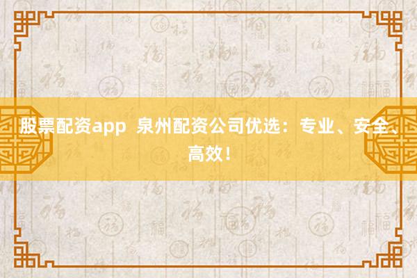 股票配資app  泉州配資公司優選：專業、安全、高效！