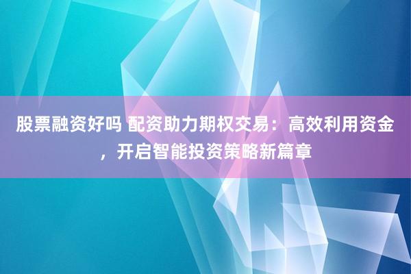 股票融資好嗎 配資助力期權交易：高效利用資金，開啟智能投資策略新篇章