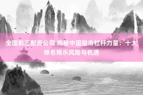 全國前三配資公司 揭秘中國股市杠桿力量:十大排名揭示風(fēng)險(xiǎn)與機(jī)遇