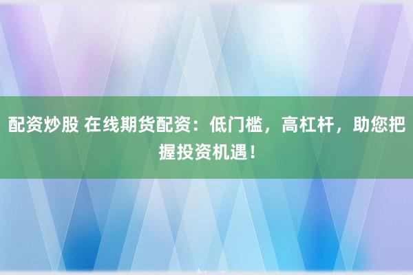 配資炒股 在線期貨配資：低門檻，高杠桿，助您把握投資機遇！