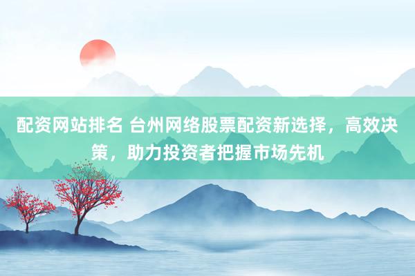配資網(wǎng)站排名 臺州網(wǎng)絡(luò)股票配資新選擇，高效決策，助力投資者把握市場先機(jī)