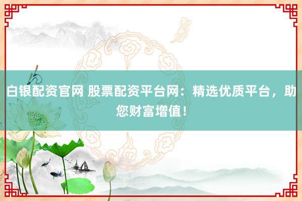 白銀配資官網(wǎng) 股票配資平臺(tái)網(wǎng)：精選優(yōu)質(zhì)平臺(tái)，助您財(cái)富增值！