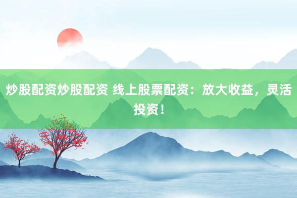 炒股配資炒股配資 線上股票配資：放大收益，靈活投資！