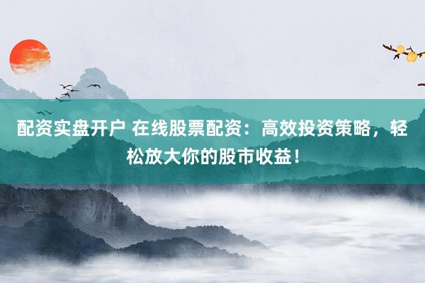 配資實盤開戶 在線股票配資:高效投資策略,輕松放大你的股市收益!