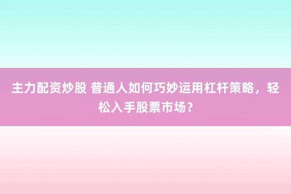 主力配資炒股 普通人如何巧妙運(yùn)用杠桿策略，輕松入手股票市場(chǎng)？
