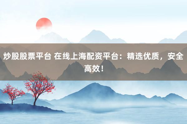 炒股股票平臺 在線上海配資平臺:精選優質,安全高效!