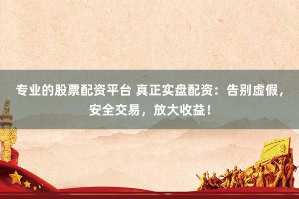 專業的股票配資平臺 真正實盤配資:告別虛假,安全交易,放大收益!