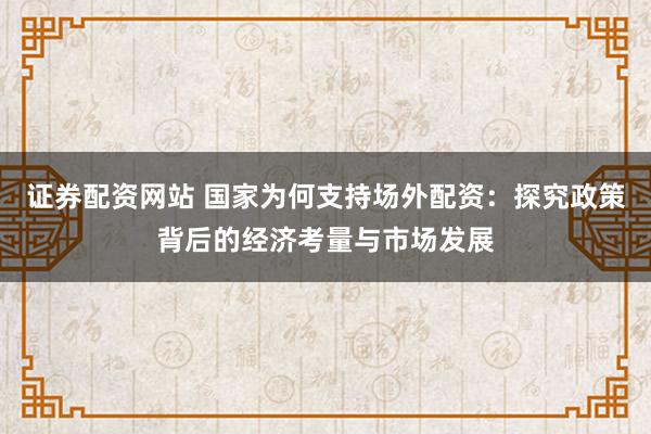 證券配資網(wǎng)站 國家為何支持場外配資：探究政策背后的經(jīng)濟(jì)考量與市場發(fā)展