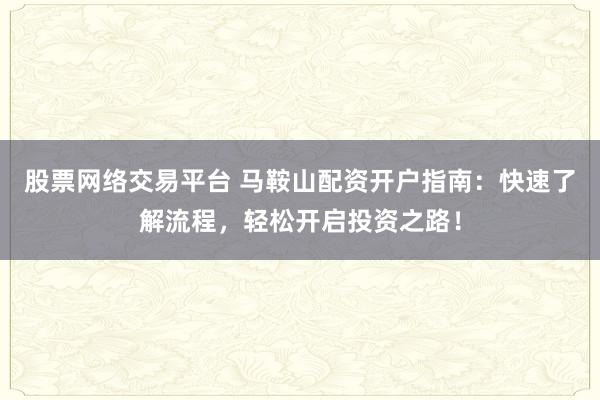 股票網絡交易平臺 馬鞍山配資開戶指南：快速了解流程，輕松開啟投資之路！