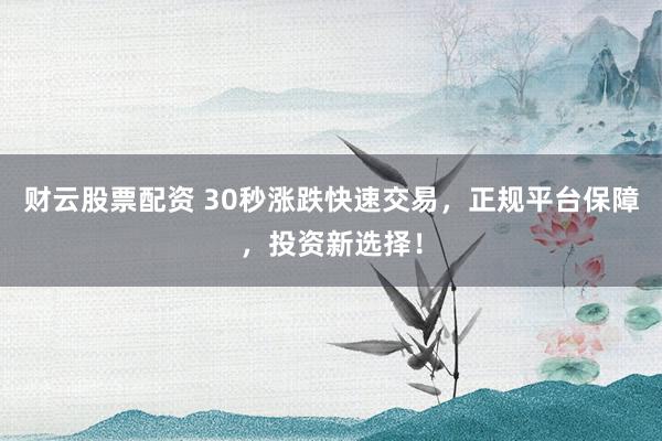 財云股票配資 30秒漲跌快速交易，正規平臺保障，投資新選擇！