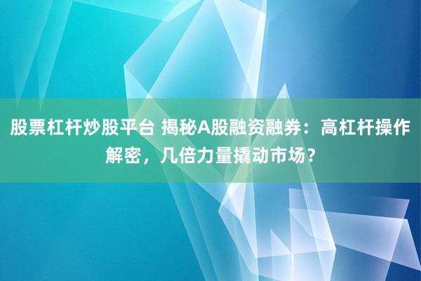 股票杠桿炒股平臺 揭秘A股融資融券:高杠桿操作解密,幾倍力量撬動市場?
