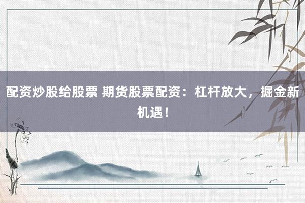 配資炒股給股票 期貨股票配資：杠桿放大，掘金新機遇！