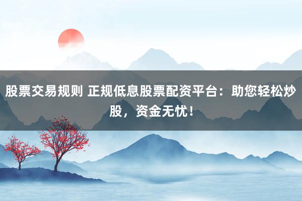 股票交易規則 正規低息股票配資平臺：助您輕松炒股，資金無憂！