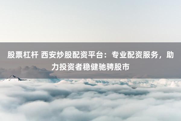 股票杠桿 西安炒股配資平臺：專業配資服務，助力投資者穩健馳騁股市