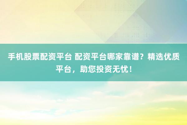 手機股票配資平臺 配資平臺哪家靠譜？精選優質平臺，助您投資無憂！