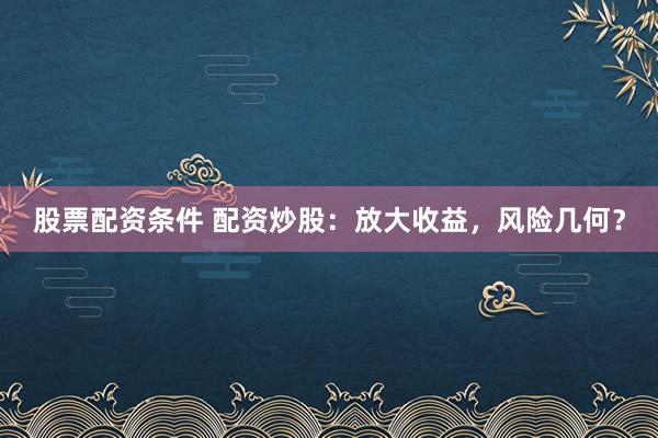 股票配資條件 配資炒股:放大收益,風險幾何?