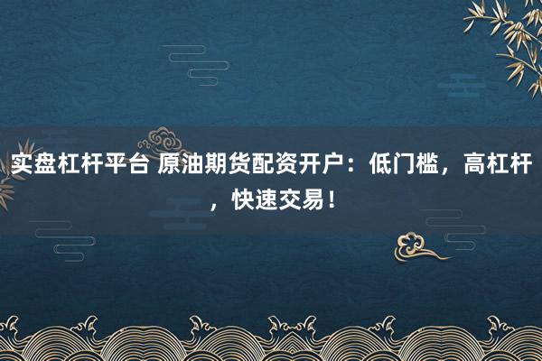 實盤杠桿平臺 原油期貨配資開戶：低門檻，高杠桿，快速交易！