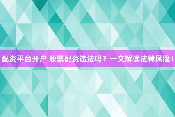 配資平臺開戶 股票配資違法嗎？一文解讀法律風(fēng)險！