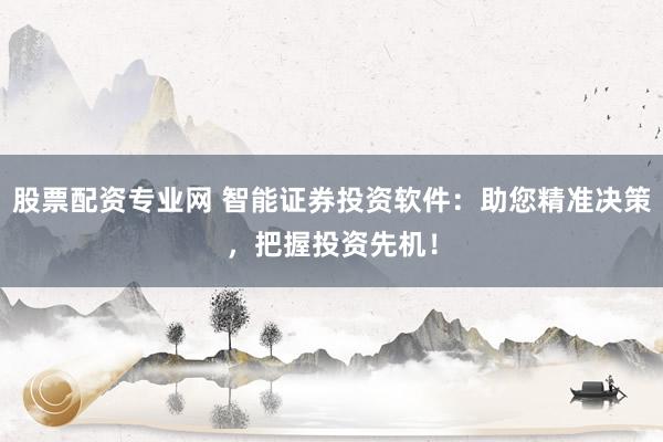 股票配資專業網 智能證券投資軟件:助您精準決策,把握投資先機!