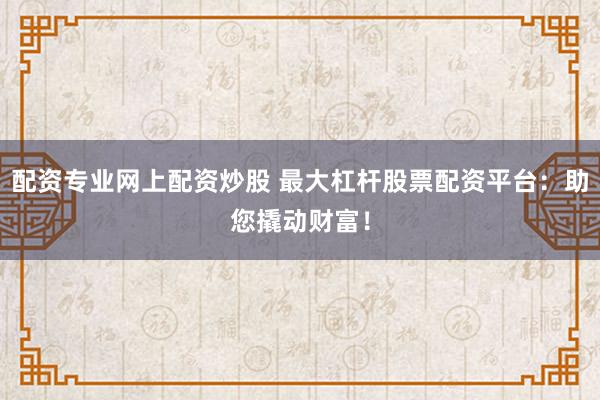 配資專業(yè)網(wǎng)上配資炒股 最大杠桿股票配資平臺:助您撬動財(cái)富!
