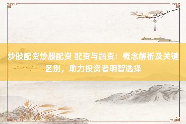 炒股配資炒股配資 配資與融資:概念解析及關(guān)鍵區(qū)別,助力投資者明智選擇