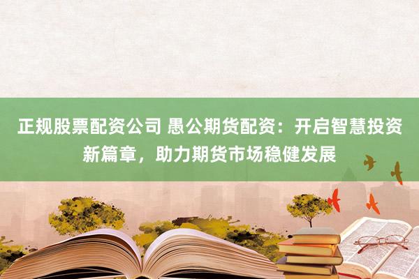 正規股票配資公司 愚公期貨配資:開啟智慧投資新篇章,助力期貨市場穩健發展