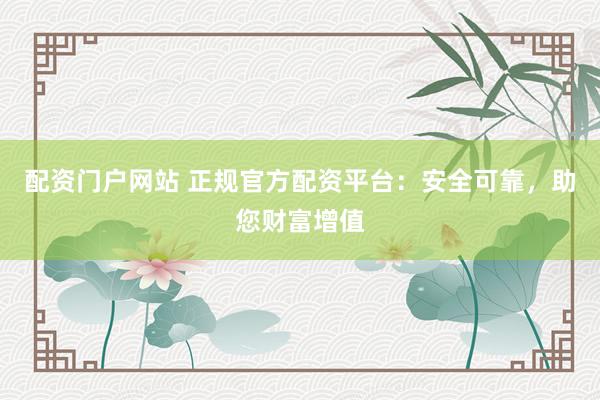 配資門戶網站 正規官方配資平臺：安全可靠，助您財富增值