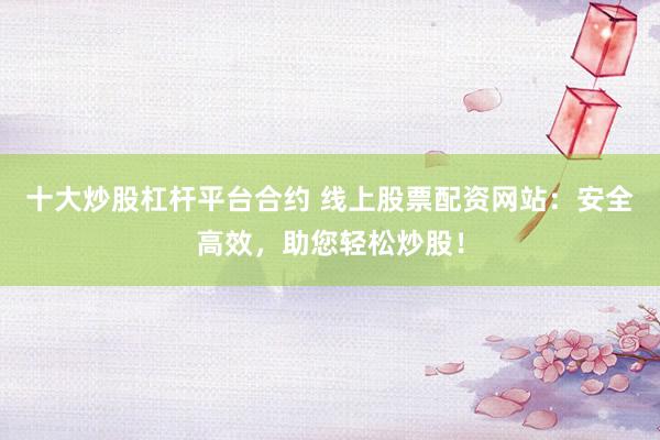 十大炒股杠桿平臺(tái)合約 線上股票配資網(wǎng)站：安全高效，助您輕松炒股！